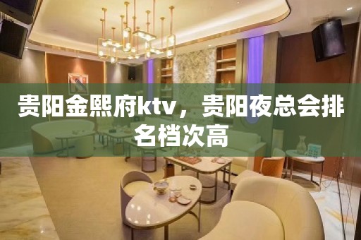 贵阳金熙府ktv，贵阳夜总会排名档次高