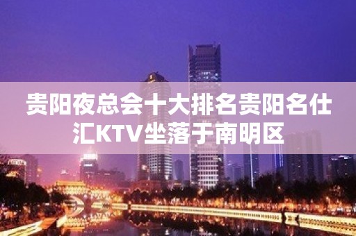 贵阳夜总会十大排名贵阳名仕汇KTV坐落于南明区