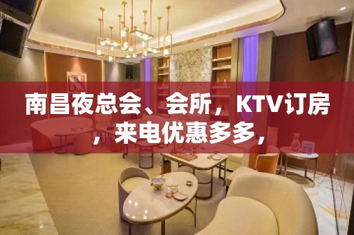 南昌夜总会、会所，KTV订房，来电优惠多多，