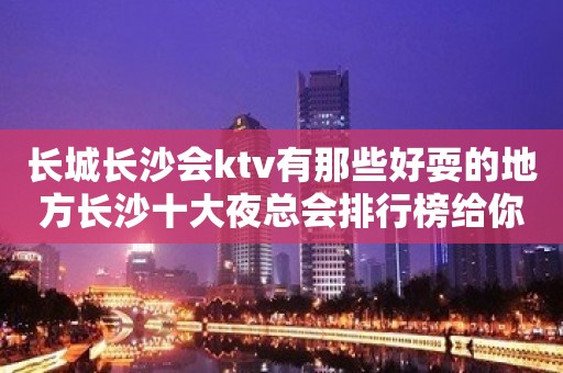 长城长沙会ktv有那些好耍的地方长沙十大夜总会排行榜给你答案