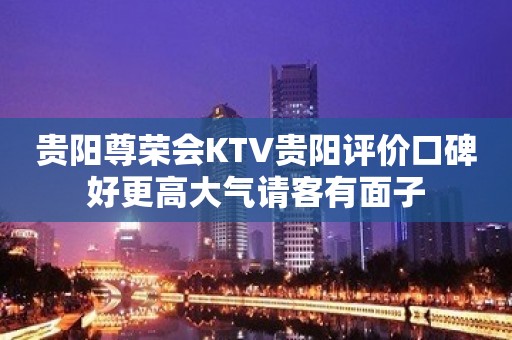 贵阳尊荣会KTV贵阳评价口碑好更高大气请客有面子