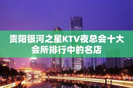 贵阳银河之星KTV夜总会十大会所排行中的名店