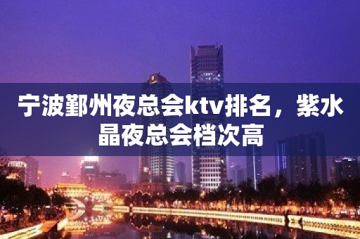 宁波鄞州夜总会ktv排名，紫水晶夜总会档次高