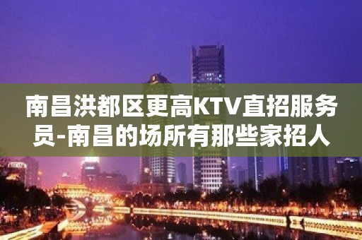 南昌洪都区更高KTV直招服务员-南昌的场所有那些家招人