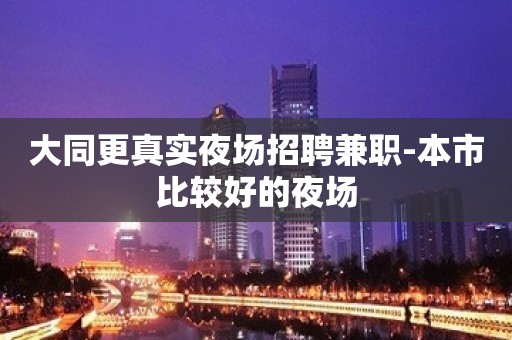 大同更真实夜场招聘兼职-本市比较好的夜场