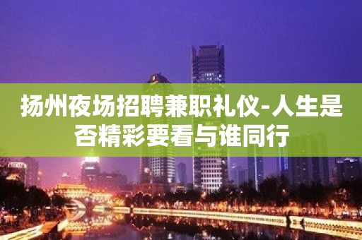 扬州夜场招聘兼职礼仪-人生是否精彩要看与谁同行