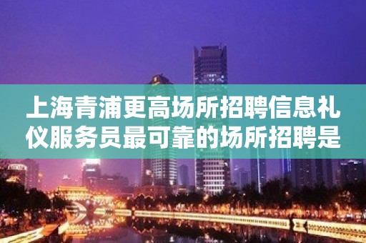 上海青浦更高场所招聘信息礼仪服务员最可靠的场所招聘是哪家