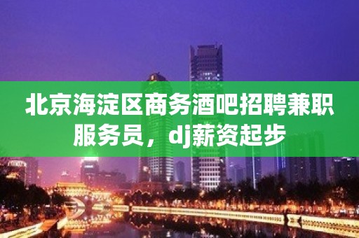 北京海淀区商务酒吧招聘兼职服务员，dj薪资起步