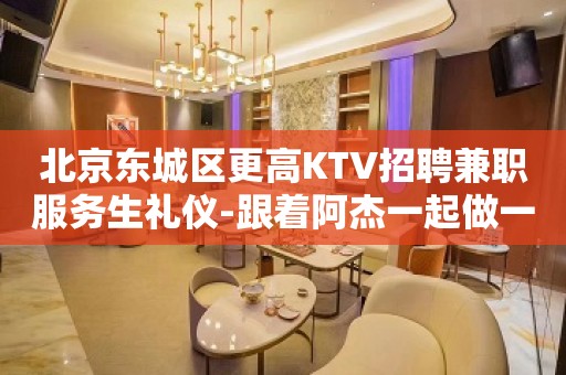 北京东城区更高KTV招聘兼职服务生礼仪-跟着阿杰一起做一千五