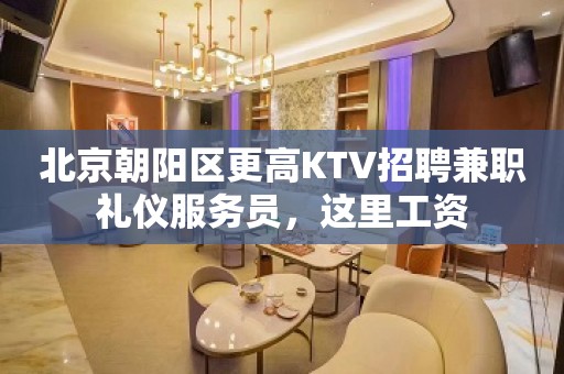 北京朝阳区更高KTV招聘兼职礼仪服务员，这里工资