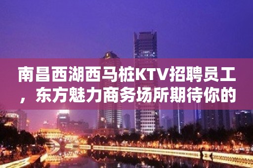 南昌西湖西马桩KTV招聘员工，东方魅力商务场所期待你的到来