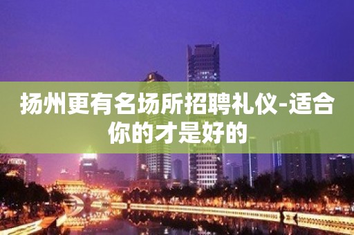 扬州更有名场所招聘礼仪-适合你的才是好的