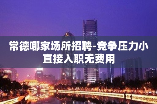 常德哪家场所招聘-竞争压力小直接入职无费用