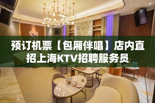 预订机票【包厢伴唱】店内直招上海KTV招聘服务员