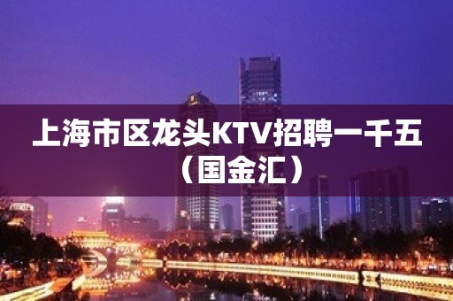 上海市区龙头KTV招聘一千五（国金汇）