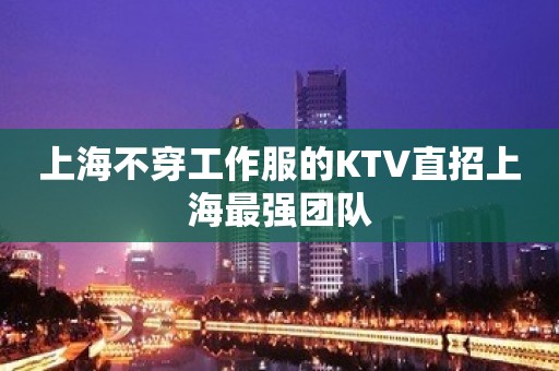 上海不穿工作服的KTV直招上海最强团队