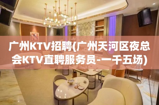 广州KTV招聘(广州天河区夜总会KTV直聘服务员-一千五场)