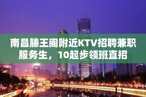 南昌滕王阁附近KTV招聘兼职服务生，10起步领班直招