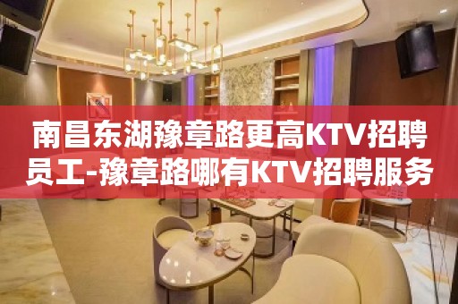 南昌东湖豫章路更高KTV招聘员工-豫章路哪有KTV招聘服务员