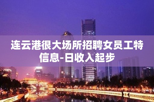 连云港很大场所招聘女员工特信息-日收入起步