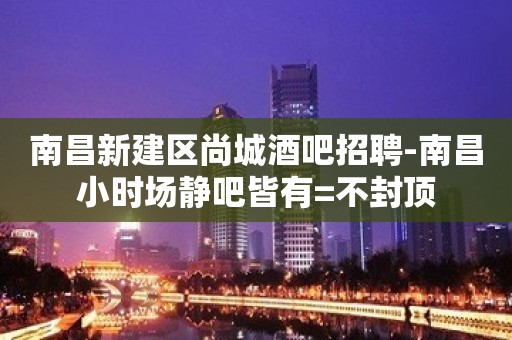 南昌新建区尚城酒吧招聘-南昌小时场静吧皆有=不封顶