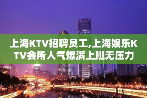 上海KTV招聘员工,上海娱乐KTV会所人气爆满上班无压力