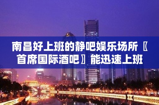 南昌好上班的静吧娱乐场所〖首席国际酒吧〗能迅速上班