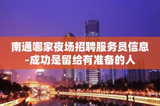 南通哪家夜场招聘服务员信息-成功是留给有准备的人