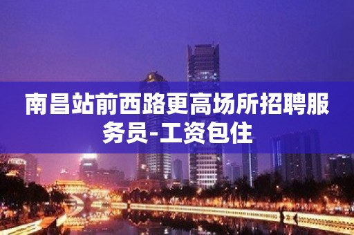 南昌站前西路更高场所招聘服务员-工资包住