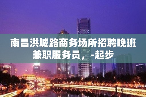 南昌洪城路商务场所招聘晚班兼职服务员，-起步