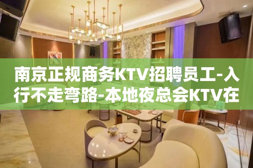 南京正规商务KTV招聘员工-入行不走弯路-本地夜总会KTV在线