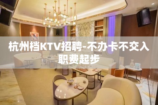 杭州档KTV招聘-不办卡不交入职费起步