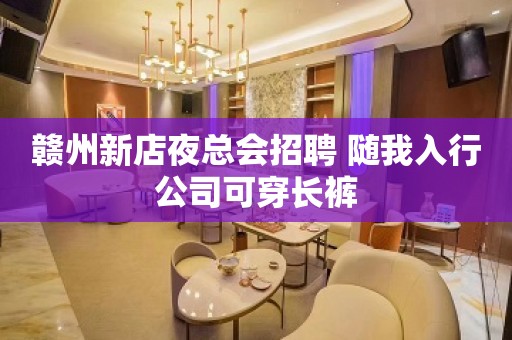 赣州新店夜总会招聘 随我入行公司可穿长裤