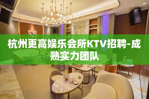 杭州更高娱乐会所KTV招聘-成熟实力团队