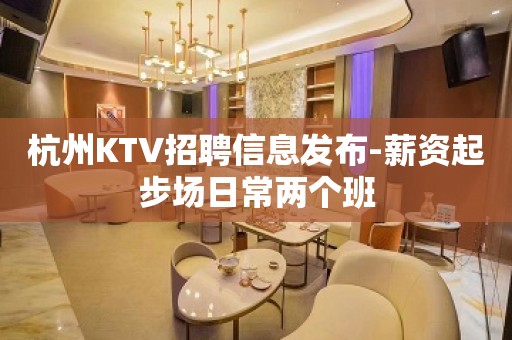 杭州KTV招聘信息发布-薪资起步场日常两个班