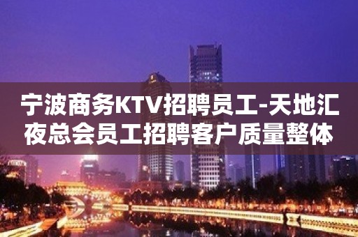 宁波商务KTV招聘员工-天地汇夜总会员工招聘客户质量整体偏高