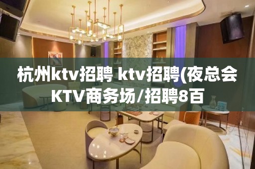 杭州ktv招聘 ktv招聘(夜总会KTV商务场/招聘8百