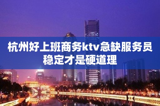 杭州好上班商务ktv急缺服务员稳定才是硬道理