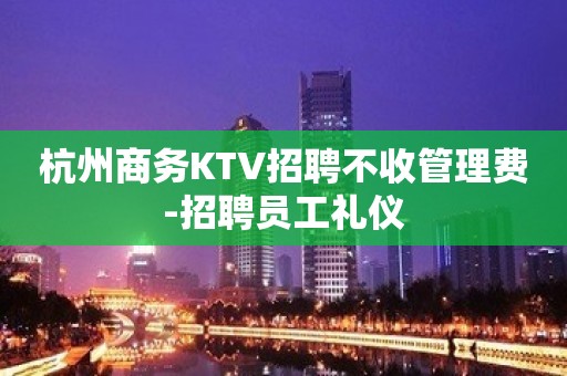 杭州商务KTV招聘不收管理费-招聘员工礼仪