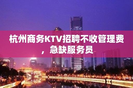 杭州商务KTV招聘不收管理费，急缺服务员