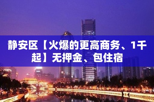 静安区【火爆的更高商务、1千起】无押金、包住宿