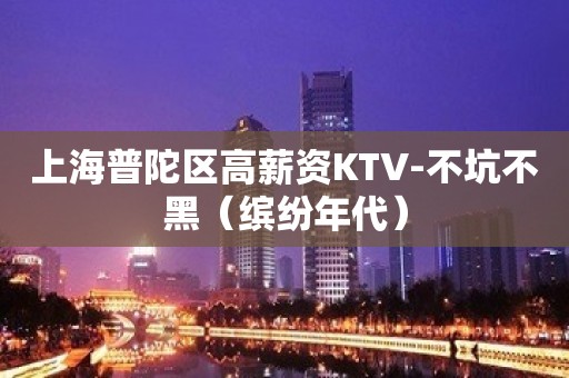 上海普陀区高薪资KTV-不坑不黑（缤纷年代）