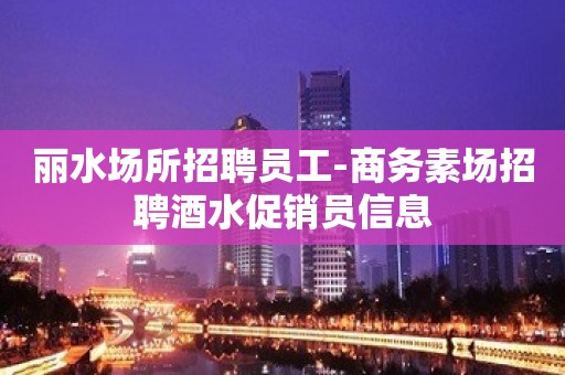 丽水场所招聘员工-商务素场招聘酒水促销员信息