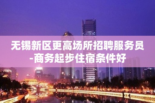 无锡新区更高场所招聘服务员-商务起步住宿条件好