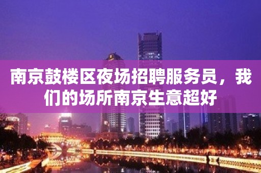 南京鼓楼区夜场招聘服务员，我们的场所南京生意超好