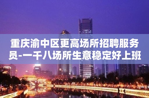 重庆渝中区更高场所招聘服务员-一千八场所生意稳定好上班