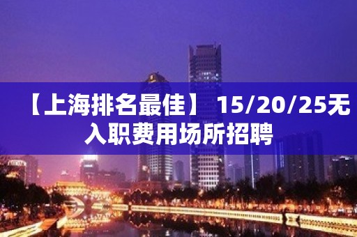 【上海排名最佳】 15/20/25无入职费用场所招聘