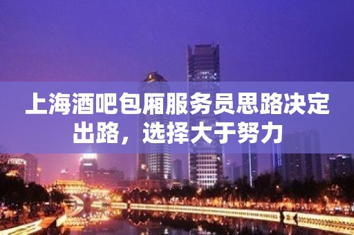 上海酒吧包厢服务员思路决定出路，选择大于努力