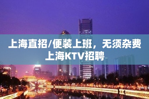 上海直招/便装上班，无须杂费上海KTV招聘