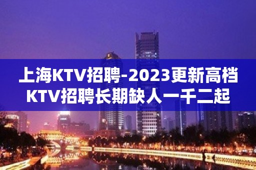 上海KTV招聘-2023更新高档KTV招聘长期缺人一千二起